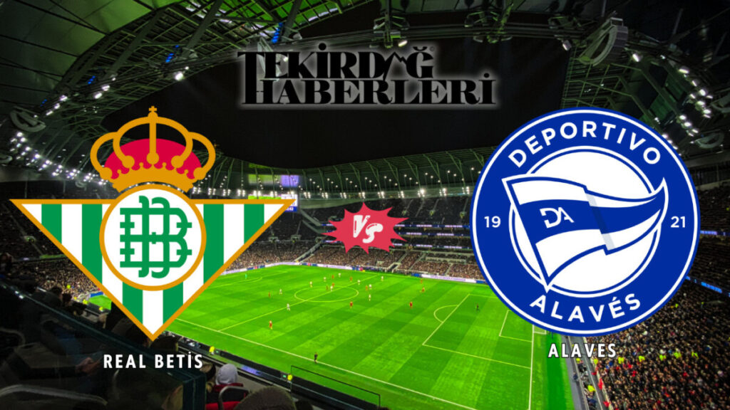 Real Betis – Alaves maçı saat kaçta, hangi kanalda yayınlanacak