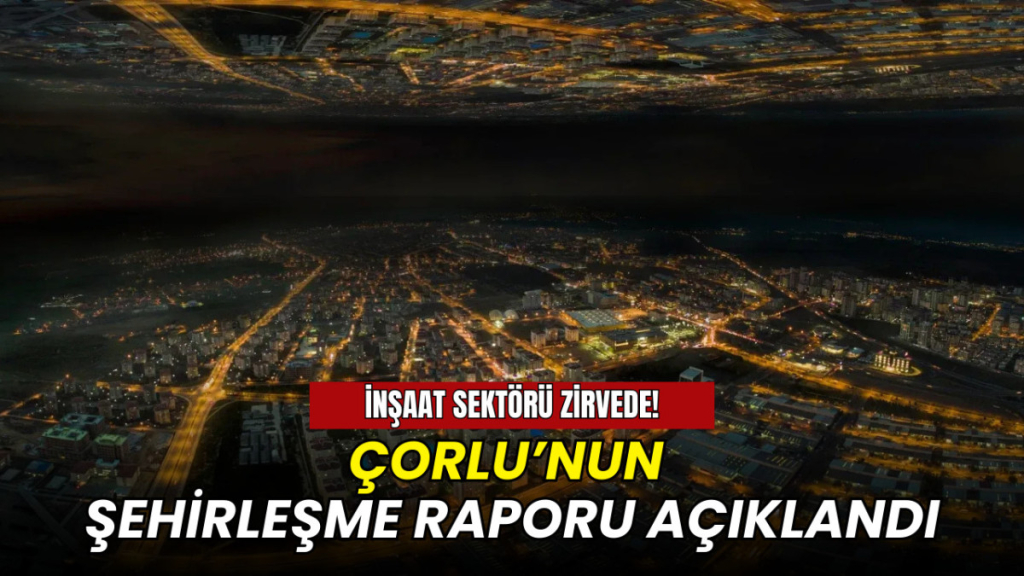 Çorlu’nun şehirleşme raporu açıklandı: İnşaat sektörü zirvede!