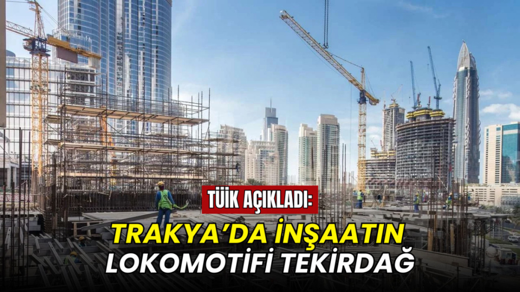 TÜİK veriler ile açıkladı: Trakya’da inşaatın lokomotifi Tekirdağ
