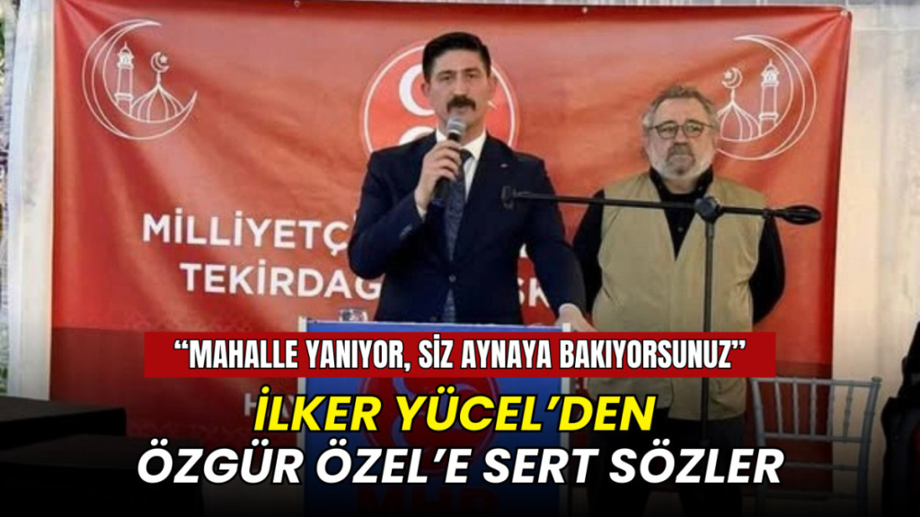 İlker Yücel’den Özgür Özel’e sert sözler: Mahalle yanıyor, siz aynaya bakıyorsunuz!