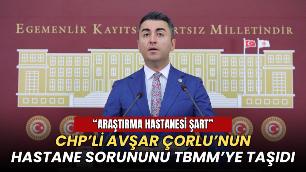 CHP'li Avşar Çorlu'nun hastane sorununu Meclis'e taşıdı: Araştırma Hastanesi şart!