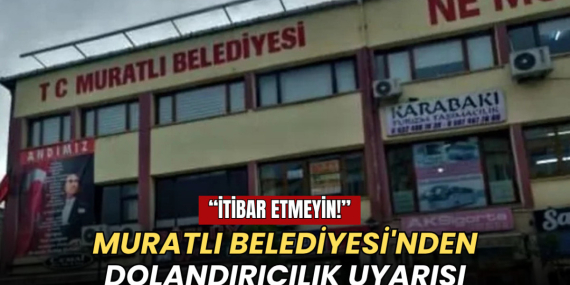 Muratlı Belediyesi’nden dolandırıcılık uyarısı: İtibar etmeyin!