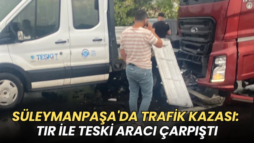Tekirdağ haberleri - Süleymanpaşa'da kaza: TIR ile TESKİ aracı çarpıştı