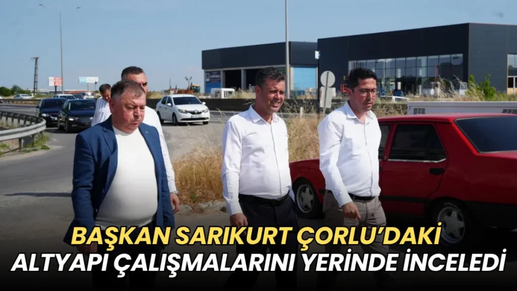 Tekirdağ haberleri - Başkan Sarıkurt Çorlu’daki yol ve altyapı çalışmalarını yerinde inceledi